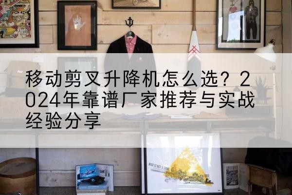 江城升降平台厂家推荐-移动剪叉升降机怎么选？2024年靠谱厂家推荐与实战经验分享