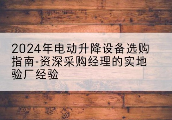 江城电动剪叉升降平台厂家-2024年电动升降设备选购指南-资深采购经理的实地验厂经验