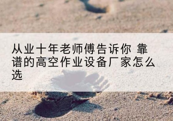 江城高空作业升降机厂家推荐-从业十年老师傅告诉你 靠谱的高空作业设备厂家怎么选