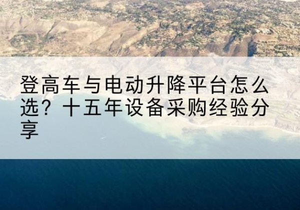 江城登高车厂家厂家-登高车与电动升降平台怎么选？十五年设备采购经验分享
