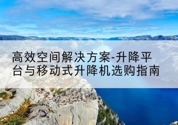 江城升降平台厂家-*空间解决方案-升降平台与移动式升降机选购指南