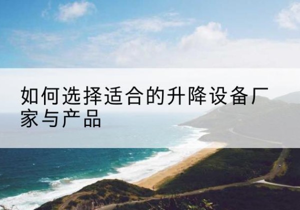 江城电动升降平台厂家-如何选择适合的升降设备厂家与产品