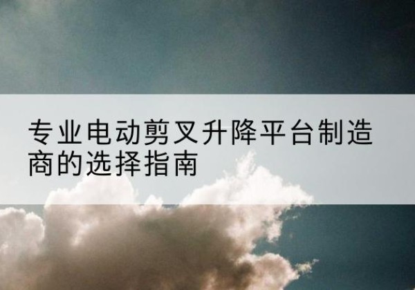 江城电动剪叉升降平台厂家-专业电动剪叉升降平台制造商的选择指南